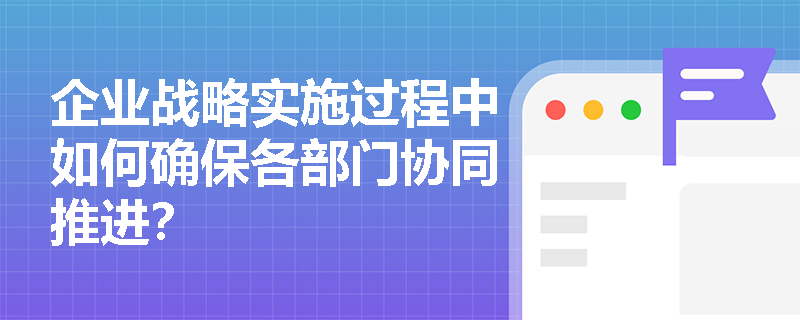 企业战略实施过程中如何确保各部门协同推进? 企业战略实施过程中如何确保各部门协同推进?
