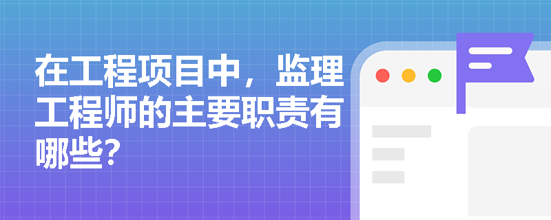 在工程项目中，监理工程师的主要职责有哪些？