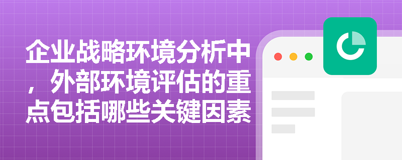 企业战略环境分析中,外部环境评估的重点包括哪些关键因素? 企业战略环境分析中,外部环境评估的重点包括哪些关键因素?