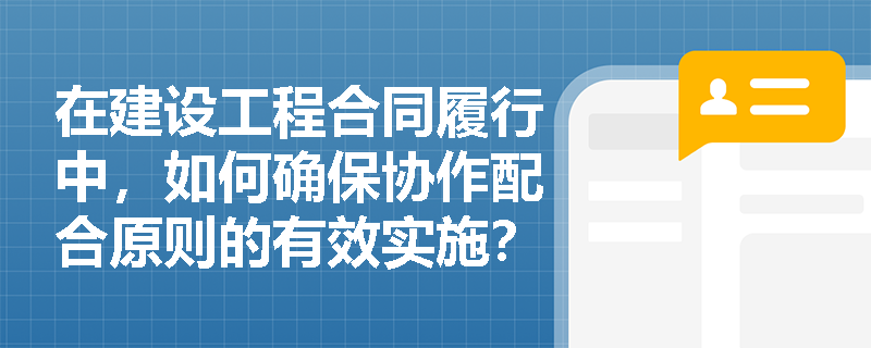 在建设工程合同履行中，如何确保协作配合原则的有效实施？