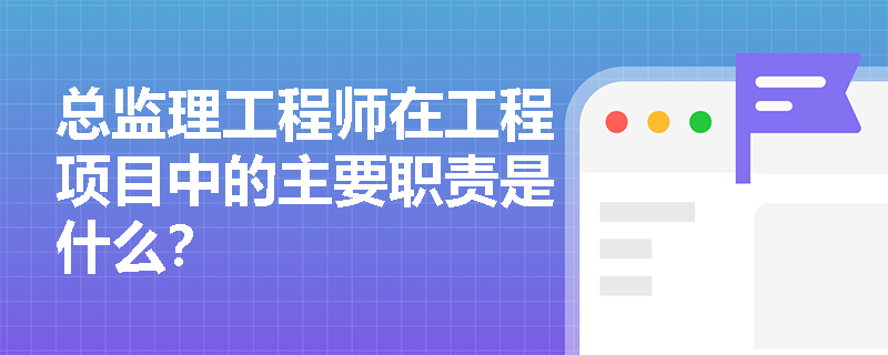 总监理工程师在工程项目中的主要职责是什么？
