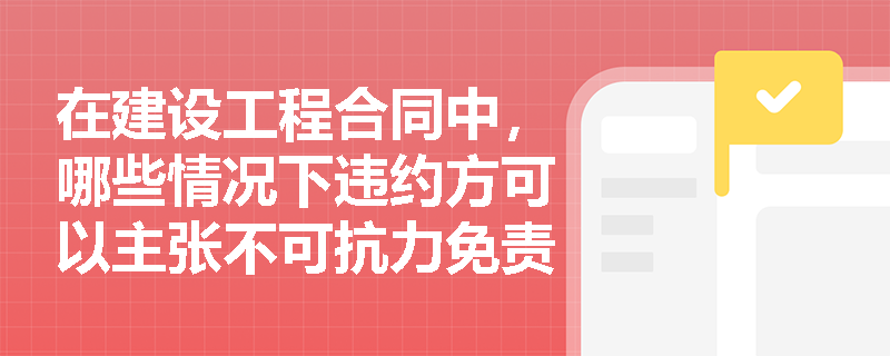 在建设工程合同中，哪些情况下违约方可以主张不可抗力免责？