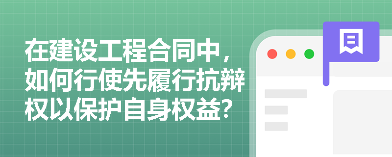 在建设工程合同中，如何行使先履行抗辩权以保护自身权益？