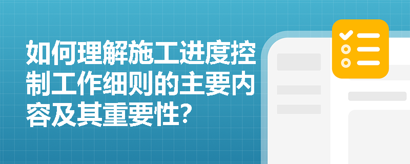 如何理解施工进度控制工作细则的主要内容及其重要性？