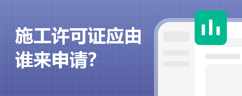 施工许可证应由谁来申请? 施工许可证应由谁来申请?