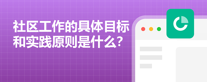 社区工作的具体目标和实践原则是什么？