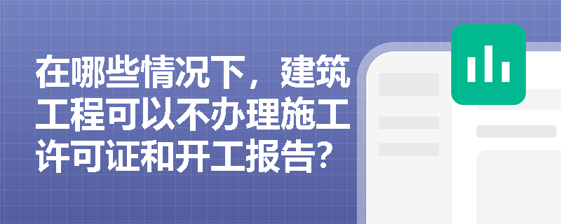 在哪些情况下,建筑工程可以不办理施工许可证和开工报告? 在哪些情况下,建筑工程可以不办理施工许可证和开工报告?