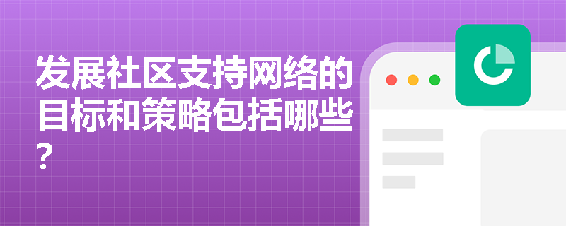 发展社区支持网络的目标和策略包括哪些? 发展社区支持网络的目标和策略包括哪些?