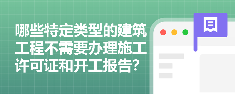 哪些特定类型的建筑工程不需要办理施工许可证和开工报告? 哪些特定类型的建筑工程不需要办理施工许可证和开工报告?