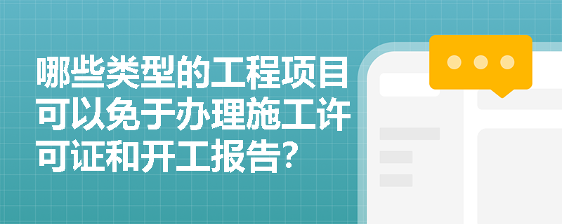 哪些类型的工程项目可以免于办理施工许可证和开工报告? 哪些类型的工程项目可以免于办理施工许可证和开工报告?