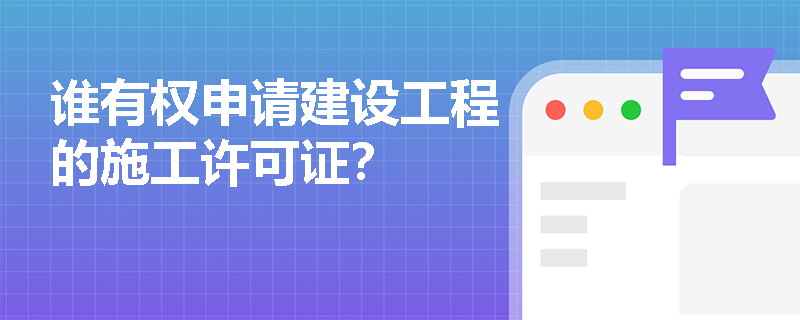 谁有权申请建设工程的施工许可证? 谁有权申请建设工程的施工许可证?
