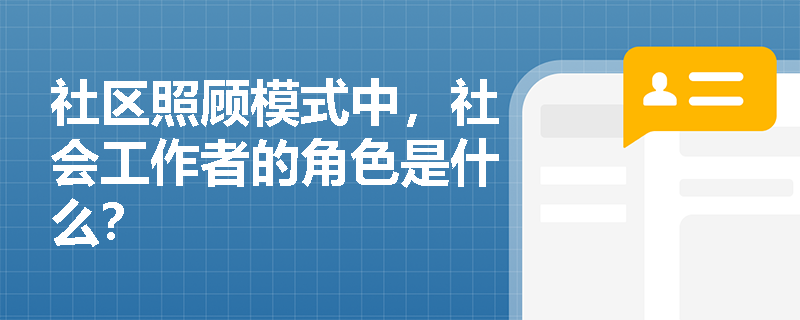 社区照顾模式中,社会工作者的角色是什么? 社区照顾模式中,社会工作者的角色是什么?
