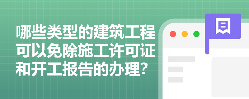 哪些类型的建筑工程可以免除施工许可证和开工报告的办理? 哪些类型的建筑工程可以免除施工许可证和开工报告的办理?
