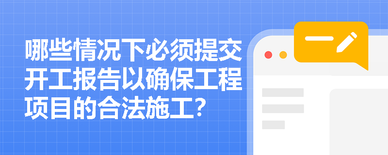 哪些情况下必须提交开工报告以确保工程项目的合法施工? 哪些情况下必须提交开工报告以确保工程项目的合法施工?