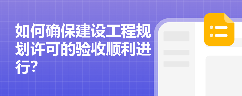 如何确保建设工程规划许可的验收顺利进行? 如何确保建设工程规划许可的验收顺利进行?