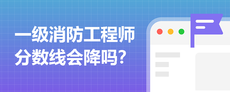 一级消防工程师分数线会降吗? 一级消防工程师分数线会降吗?