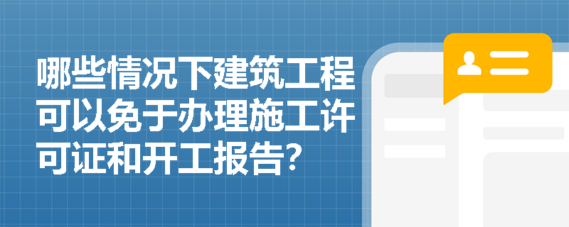 哪些情况下建筑工程可以免于办理施工许可证和开工报告? 哪些情况下建筑工程可以免于办理施工许可证和开工报告?