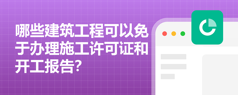 哪些建筑工程可以免于办理施工许可证和开工报告? 哪些建筑工程可以免于办理施工许可证和开工报告?