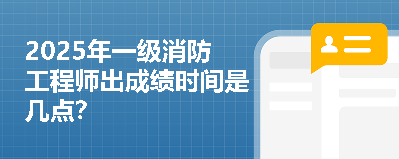 2025年一级消防工程师出成绩时间是几点? 2025年一级消防工程师出成绩时间是几点?