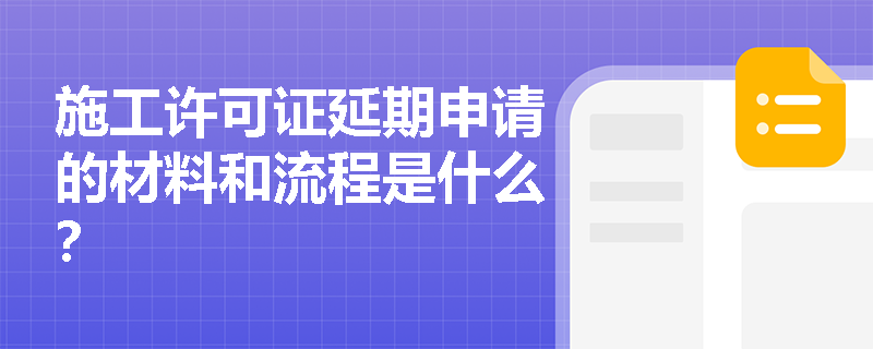 施工许可证延期申请的材料和流程是什么? 施工许可证延期申请的材料和流程是什么?