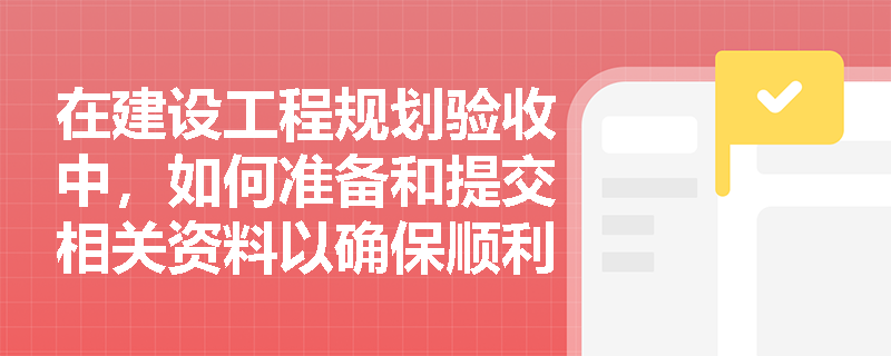 在建设工程规划验收中，如何准备和提交相关资料以确保顺利通过验收？