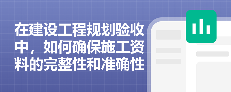 在建设工程规划验收中，如何确保施工资料的完整性和准确性？