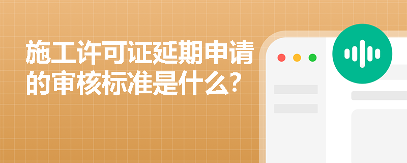 施工许可证延期申请的审核标准是什么? 施工许可证延期申请的审核标准是什么?