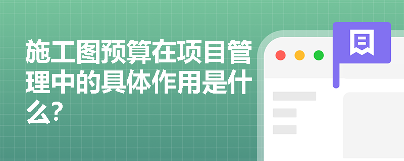 施工图预算在项目管理中的具体作用是什么? 施工图预算在项目管理中的具体作用是什么?
