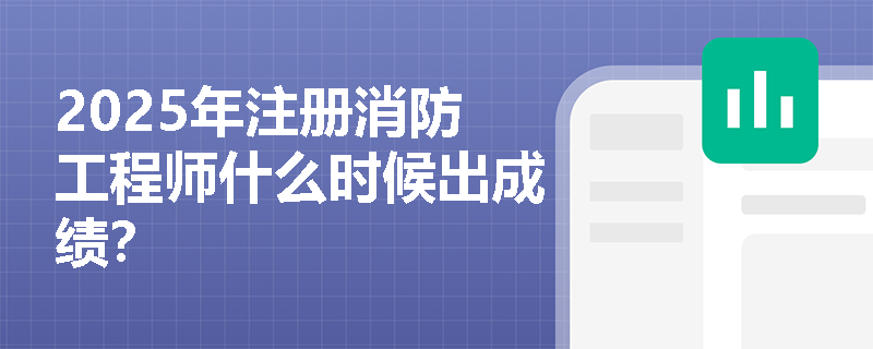 2025年注册消防工程师什么时候出成绩?
