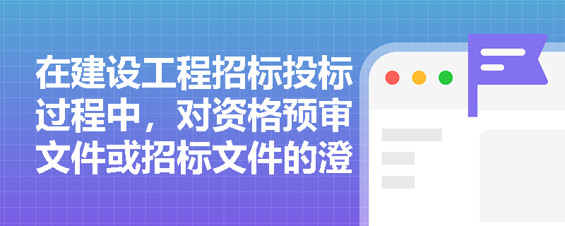 在建设工程招标投标过程中,对资格预审文件或招标文件的澄清或修改有哪些时间要求? 在建设工程招标投标过程中,对资格预审文件或招标文件的澄清或修改有哪些时间要求?
