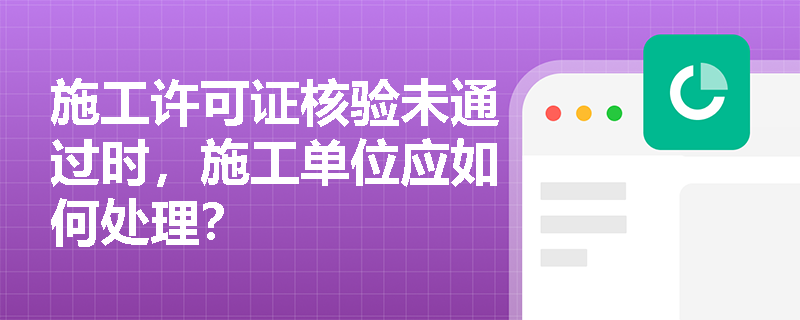 施工许可证核验未通过时，施工单位应如何处理？