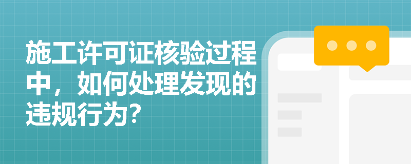 施工许可证核验过程中，如何处理发现的违规行为？