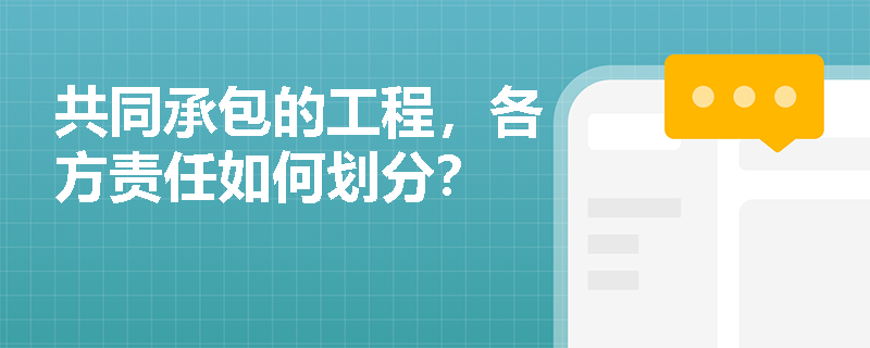 共同承包的工程,各方责任如何划分? 共同承包的工程,各方责任如何划分?
