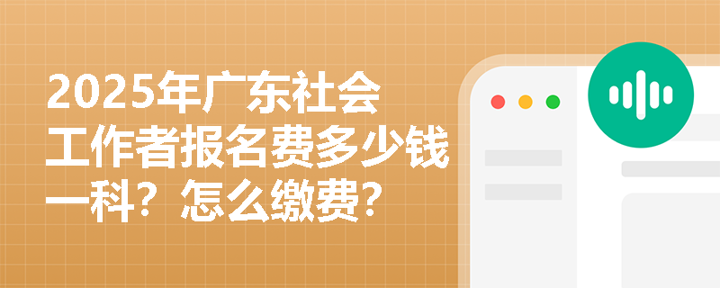 2025年广东社会工作者报名费多少钱一科？怎么缴费？