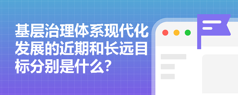 基层治理体系现代化发展的近期和长远目标分别是什么？