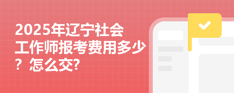 2025年辽宁社会工作师报考费用多少？怎么交?