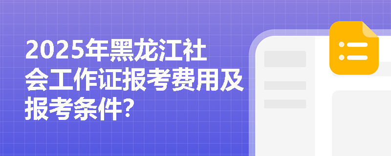 2025年黑龙江社会工作证报考费用及报考条件？