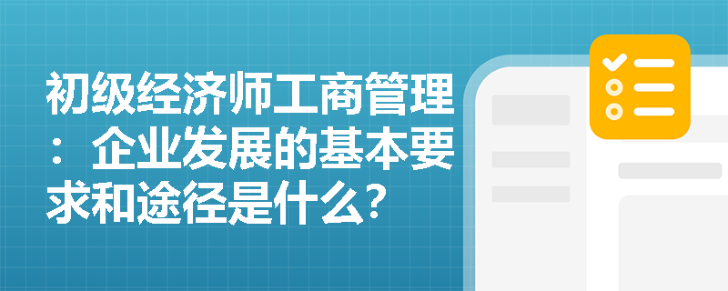 初级经济师工商管理：企业发展的基本要求和途径是什么？