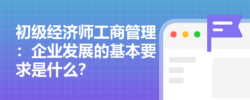 初级经济师工商管理：企业发展的基本要求是什么？