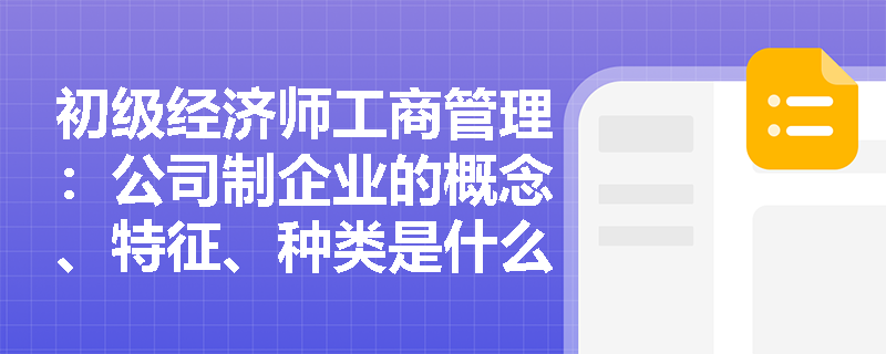 初级经济师工商管理：公司制企业的概念、特征、种类是什么？