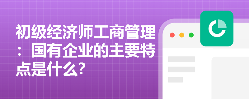 初级经济师工商管理：国有企业的主要特点是什么？