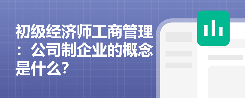 初级经济师工商管理：公司制企业的概念是什么？