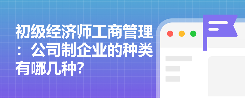 初级经济师工商管理：公司制企业的种类有哪几种？