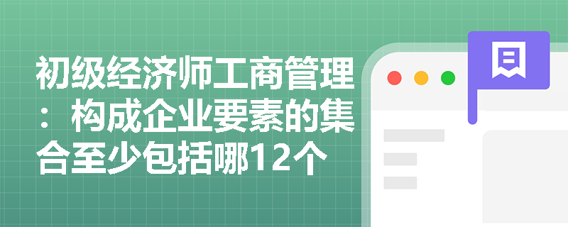 初级经济师工商管理：构成企业要素的集合至少包括哪12个方面？