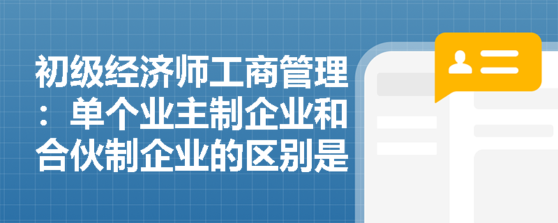 初级经济师工商管理：单个业主制企业和合伙制企业的区别是什么？