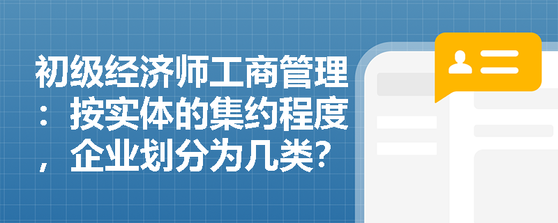 初级经济师工商管理：按实体的集约程度，企业划分为几类？