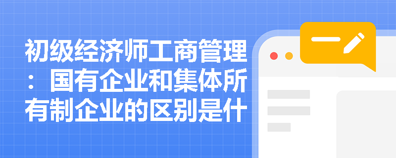 初级经济师工商管理：国有企业和集体所有制企业的区别是什么？