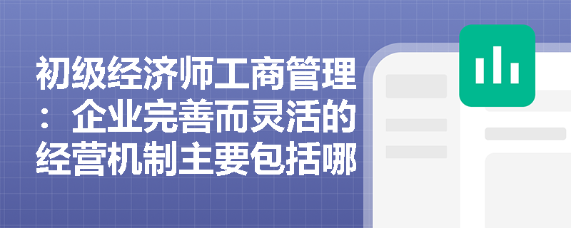 初级经济师工商管理：企业完善而灵活的经营机制主要包括哪几类？