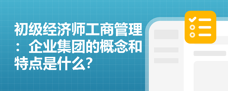 初级经济师工商管理：企业集团的概念和特点是什么？