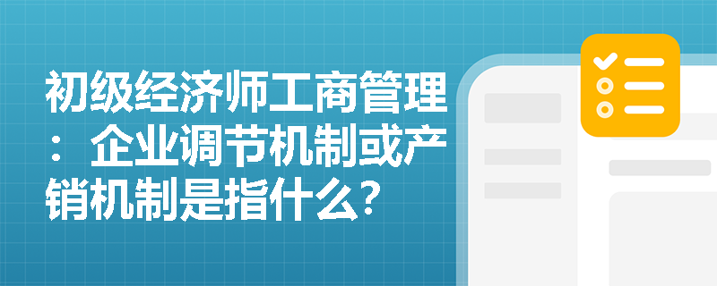 初级经济师工商管理：企业调节机制或产销机制是指什么？